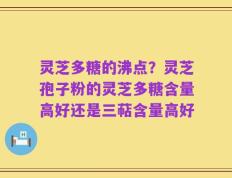 灵芝多糖的沸点？灵芝孢子粉的灵芝多糖含量高好还是三萜含量高好