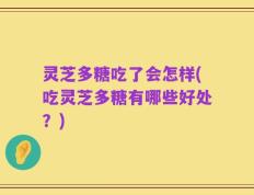 灵芝多糖吃了会怎样(吃灵芝多糖有哪些好处？)