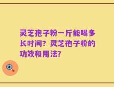 灵芝孢子粉一斤能喝多长时间？灵芝孢子粉的功效和用法？