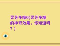 灵芝多糖0(灵芝多糖的神奇效果，你知道吗？)