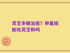 灵芝多糖治癌？卵巢癌能吃灵芝粉吗