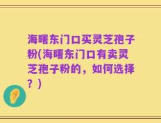 海曙东门口买灵芝孢子粉(海曙东门口有卖灵芝孢子粉的，如何选择？)