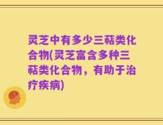 灵芝中有多少三萜类化合物(灵芝富含多种三萜类化合物，有助于治疗疾病)