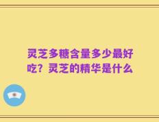 灵芝多糖含量多少最好吃？灵芝的精华是什么