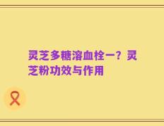 灵芝多糖溶血栓一？灵芝粉功效与作用