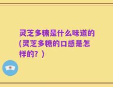 灵芝多糖是什么味道的(灵芝多糖的口感是怎样的？)