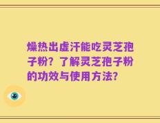 燥热出虚汗能吃灵芝孢子粉？了解灵芝孢子粉的功效与使用方法？