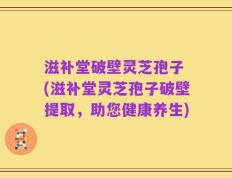 滋补堂破壁灵芝孢子 (滋补堂灵芝孢子破壁提取，助您健康养生)