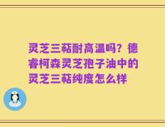 灵芝三萜耐高温吗？德睿柯森灵芝孢子油中的灵芝三萜纯度怎么样
