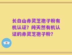 长白山赤灵芝孢子粉有机认证？纯天然有机认证的赤灵芝孢子粉？