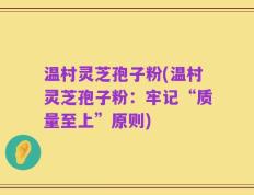 温村灵芝孢子粉(温村灵芝孢子粉：牢记“质量至上”原则)