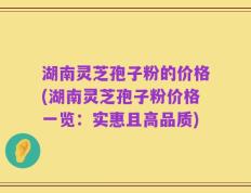 湖南灵芝孢子粉的价格(湖南灵芝孢子粉价格一览：实惠且高品质)