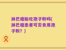 淋巴瘤能吃孢子粉吗(淋巴瘤患者可否食用孢子粉？)