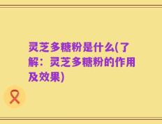 灵芝多糖粉是什么(了解：灵芝多糖粉的作用及效果)