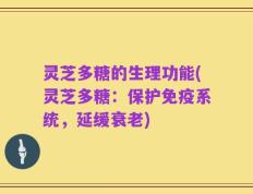 灵芝多糖的生理功能(灵芝多糖：保护免疫系统，延缓衰老)