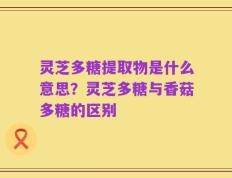 灵芝多糖提取物是什么意思？灵芝多糖与香菇多糖的区别
