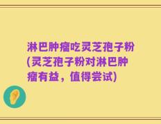 淋巴肿瘤吃灵芝孢子粉(灵芝孢子粉对淋巴肿瘤有益，值得尝试)