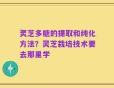 灵芝多糖的提取和纯化方法？灵芝栽培技术要去那里学