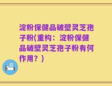 淀粉保健品破壁灵芝孢子粉(重构：淀粉保健品破壁灵芝孢子粉有何作用？)