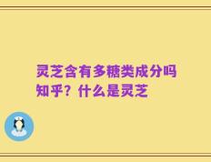 灵芝含有多糖类成分吗知乎？什么是灵芝