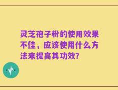 灵芝孢子粉的使用效果不佳，应该使用什么方法来提高其功效？