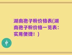 湖南孢子粉价格表(湖南孢子粉价格一览表：实用便捷！)