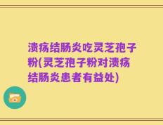 溃疡结肠炎吃灵芝孢子粉(灵芝孢子粉对溃疡结肠炎患者有益处)