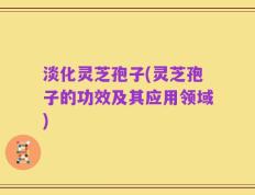 淡化灵芝孢子(灵芝孢子的功效及其应用领域)