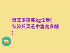 灵芝多糖每kg含量(每公斤灵芝中富含多糖)