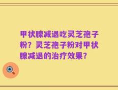 甲状腺减退吃灵芝孢子粉？灵芝孢子粉对甲状腺减退的治疗效果？