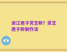 浙江孢子灵芝粉？灵芝孢子粉制作法