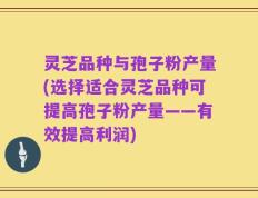 灵芝品种与孢子粉产量(选择适合灵芝品种可提高孢子粉产量——有效提高利润)