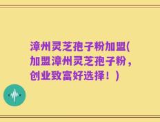 漳州灵芝孢子粉加盟(加盟漳州灵芝孢子粉，创业致富好选择！)