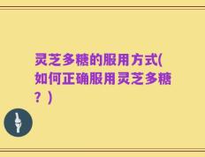 灵芝多糖的服用方式(如何正确服用灵芝多糖？)