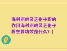 海利斯唯灵芝孢子粉的作用海利斯唯灵芝孢子粉主要功效是什么？)