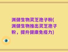 渊健生物灵芝孢子粉(渊健生物推出灵芝孢子粉，提升健康免疫力)