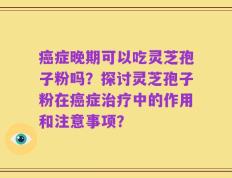 癌症晚期可以吃灵芝孢子粉吗？探讨灵芝孢子粉在癌症治疗中的作用和注意事项？