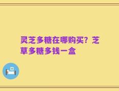 灵芝多糖在哪购买？芝草多糖多钱一盒