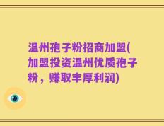 温州孢子粉招商加盟(加盟投资温州优质孢子粉，赚取丰厚利润)