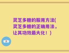 灵芝多糖的服用方法(灵芝多糖的正确用法，让其功效最大化！)