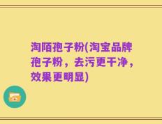 淘陌孢子粉(淘宝品牌孢子粉，去污更干净，效果更明显)