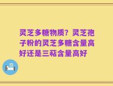 灵芝多糖物质？灵芝孢子粉的灵芝多糖含量高好还是三萜含量高好