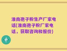 淮南孢子粉生产厂家电话(淮南孢子粉厂家电话，获取咨询和报价)