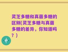 灵芝多糖和真菌多糖的区别(灵芝多糖与真菌多糖的差异，你知道吗？)