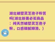 湖北破壁灵芝孢子粉苦吗(湖北新晋必买商品：纯天然破壁灵芝孢子粉，口感细腻顺滑。)