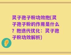 灵子孢子粉功效抱(灵子孢子粉的作用是什么？抱迭代优化：灵子孢子粉功效解析)