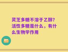 灵芝多糖不溶于乙醇？活性多糖是什么，有什么生物学作用