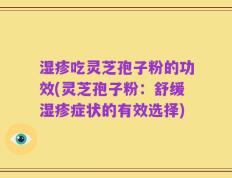 湿疹吃灵芝孢子粉的功效(灵芝孢子粉：舒缓湿疹症状的有效选择)