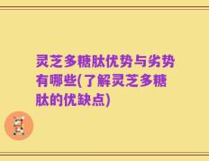 灵芝多糖肽优势与劣势有哪些(了解灵芝多糖肽的优缺点)