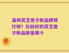 温州灵芝孢子粉品牌排行榜？比较好的灵芝孢子粉品牌是哪个